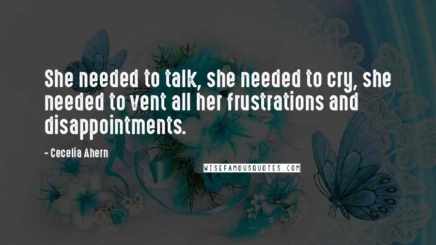 Cecelia Ahern Quotes: She needed to talk, she needed to cry, she needed to vent all her frustrations and disappointments.