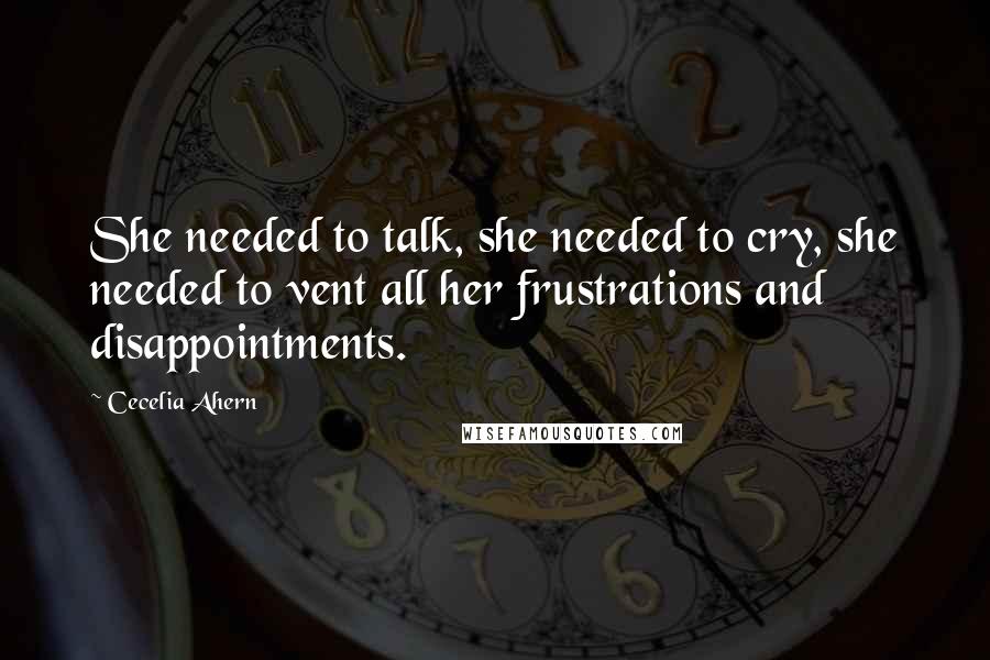 Cecelia Ahern Quotes: She needed to talk, she needed to cry, she needed to vent all her frustrations and disappointments.