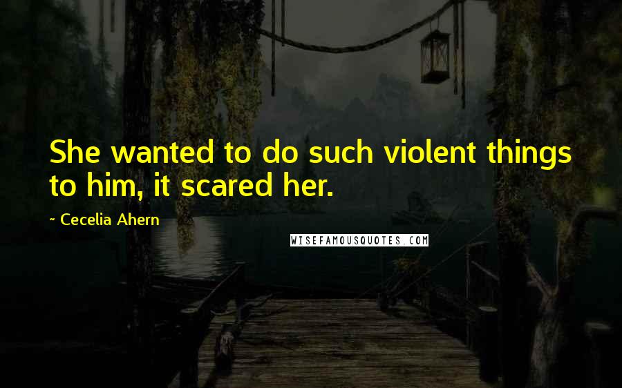 Cecelia Ahern Quotes: She wanted to do such violent things to him, it scared her.