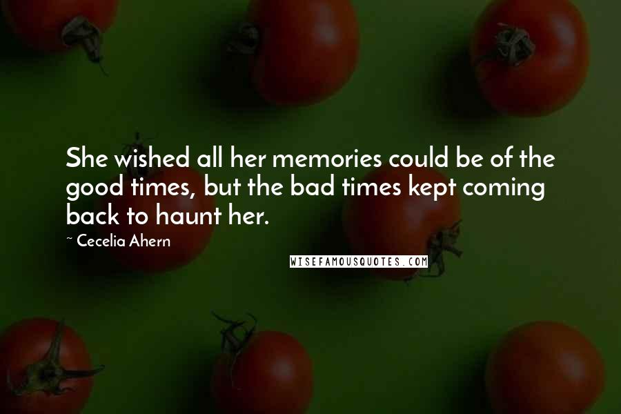Cecelia Ahern Quotes: She wished all her memories could be of the good times, but the bad times kept coming back to haunt her.