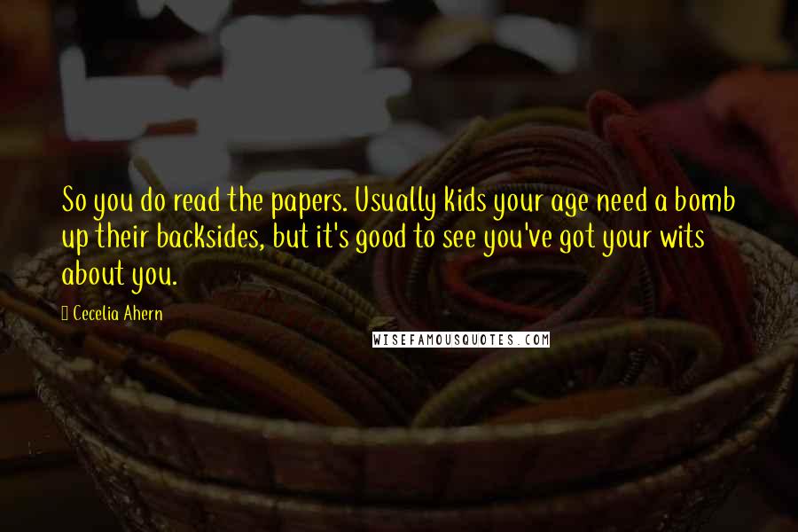 Cecelia Ahern Quotes: So you do read the papers. Usually kids your age need a bomb up their backsides, but it's good to see you've got your wits about you.