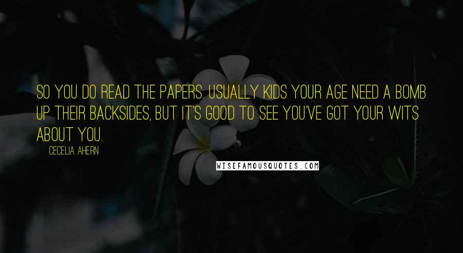 Cecelia Ahern Quotes: So you do read the papers. Usually kids your age need a bomb up their backsides, but it's good to see you've got your wits about you.