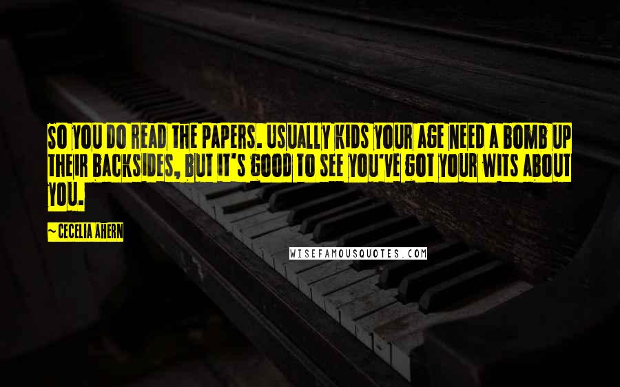 Cecelia Ahern Quotes: So you do read the papers. Usually kids your age need a bomb up their backsides, but it's good to see you've got your wits about you.