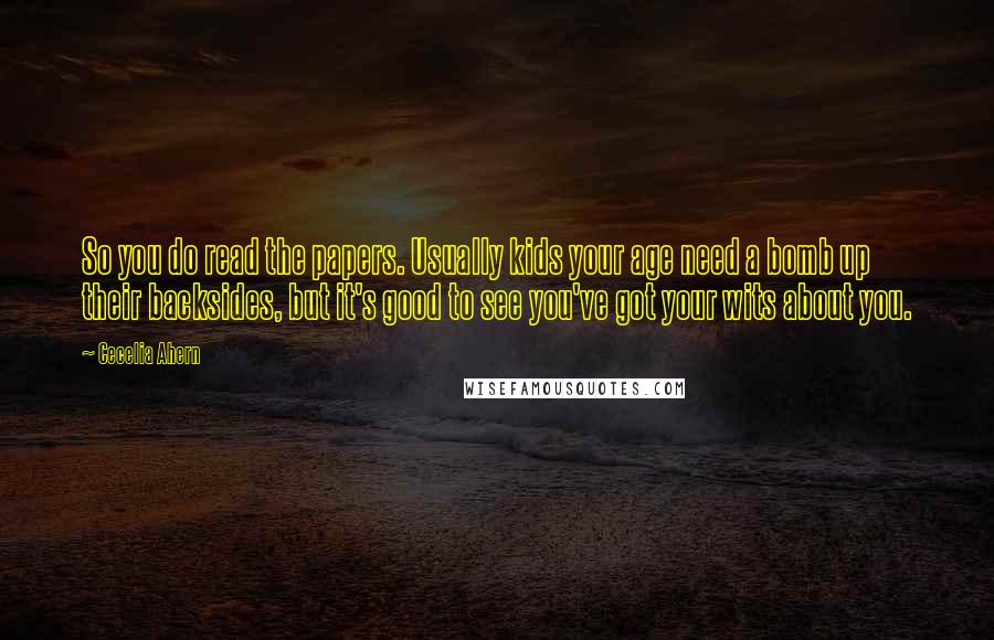 Cecelia Ahern Quotes: So you do read the papers. Usually kids your age need a bomb up their backsides, but it's good to see you've got your wits about you.