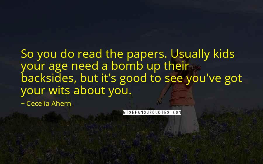 Cecelia Ahern Quotes: So you do read the papers. Usually kids your age need a bomb up their backsides, but it's good to see you've got your wits about you.