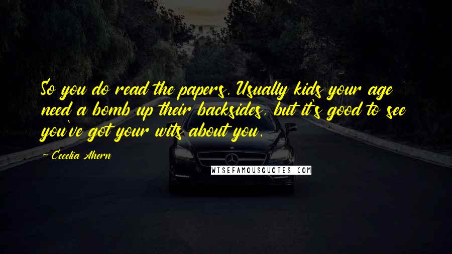 Cecelia Ahern Quotes: So you do read the papers. Usually kids your age need a bomb up their backsides, but it's good to see you've got your wits about you.