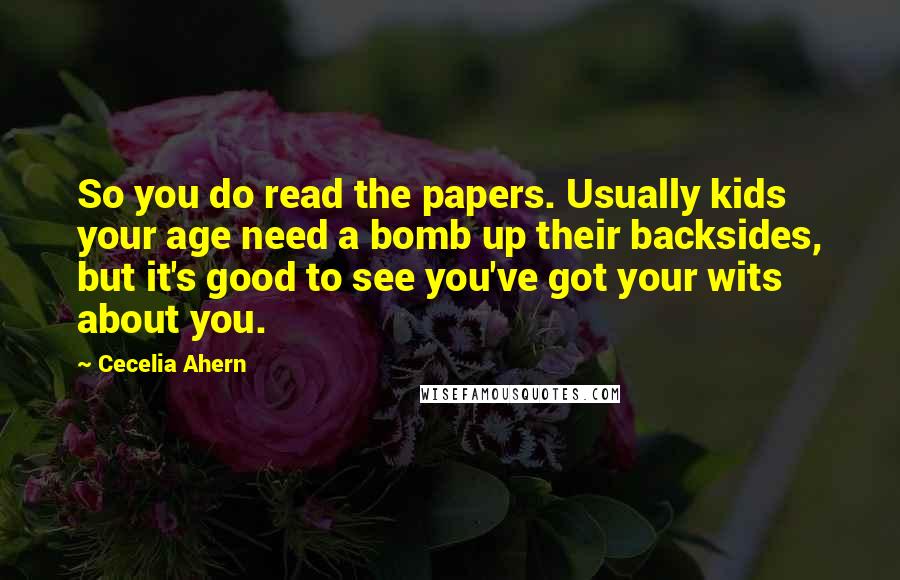 Cecelia Ahern Quotes: So you do read the papers. Usually kids your age need a bomb up their backsides, but it's good to see you've got your wits about you.
