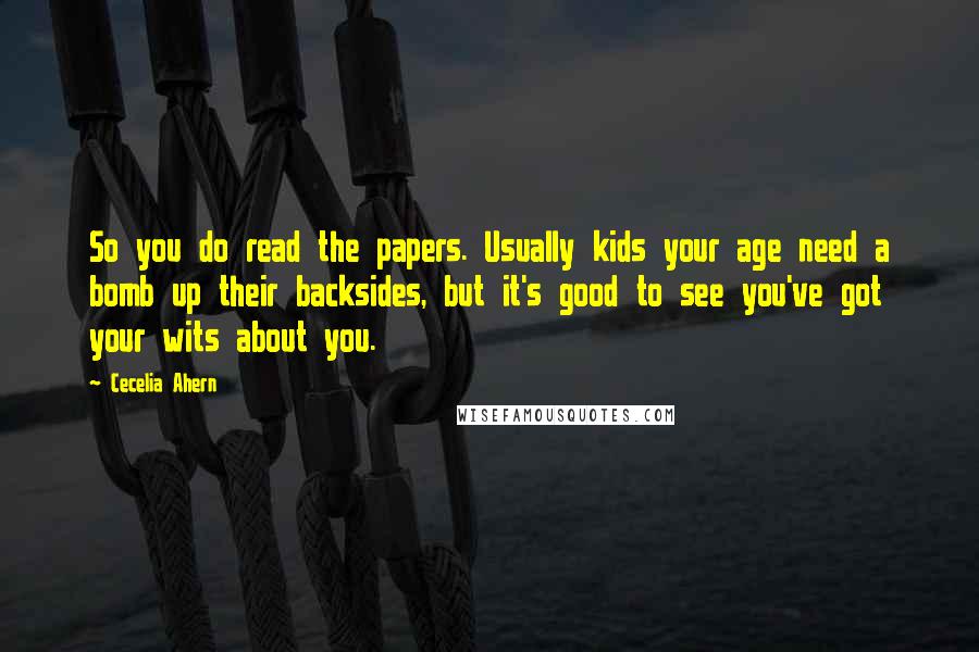 Cecelia Ahern Quotes: So you do read the papers. Usually kids your age need a bomb up their backsides, but it's good to see you've got your wits about you.