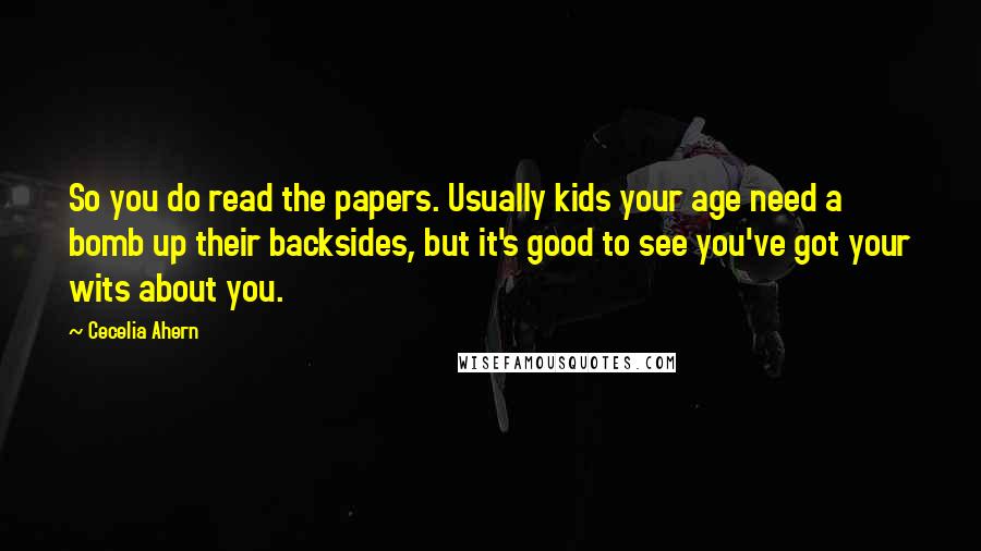 Cecelia Ahern Quotes: So you do read the papers. Usually kids your age need a bomb up their backsides, but it's good to see you've got your wits about you.