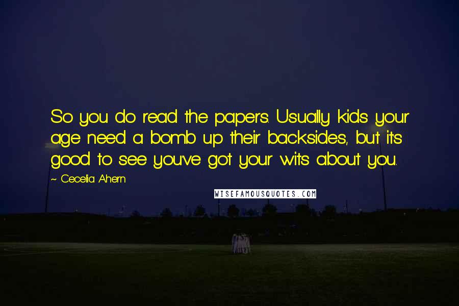 Cecelia Ahern Quotes: So you do read the papers. Usually kids your age need a bomb up their backsides, but it's good to see you've got your wits about you.