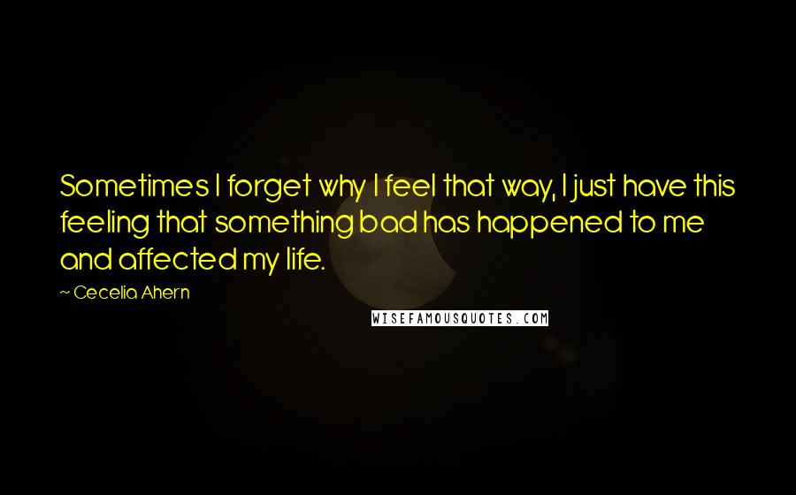 Cecelia Ahern Quotes: Sometimes I forget why I feel that way, I just have this feeling that something bad has happened to me and affected my life.