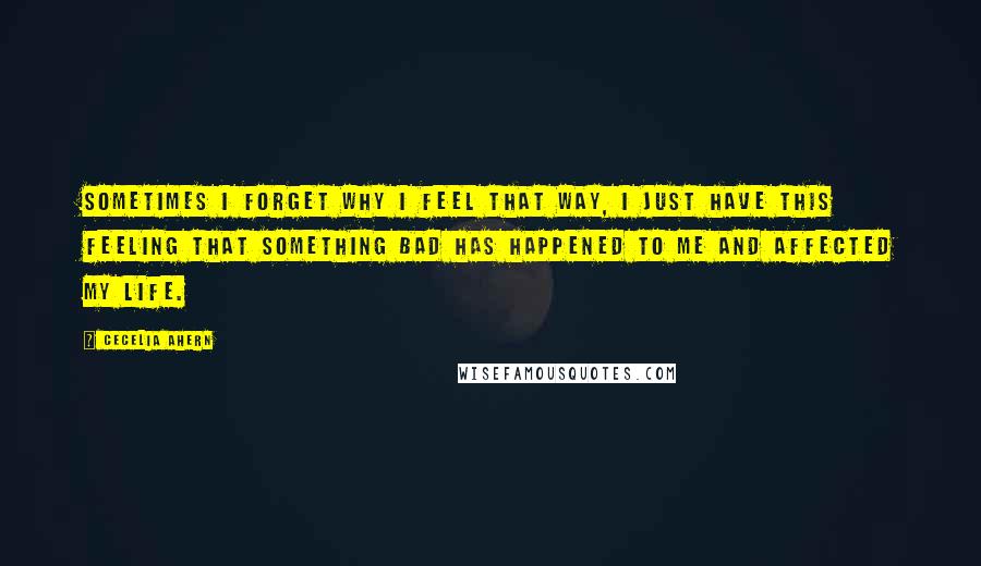 Cecelia Ahern Quotes: Sometimes I forget why I feel that way, I just have this feeling that something bad has happened to me and affected my life.