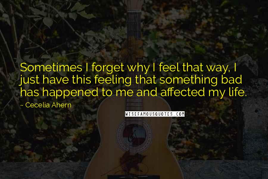 Cecelia Ahern Quotes: Sometimes I forget why I feel that way, I just have this feeling that something bad has happened to me and affected my life.
