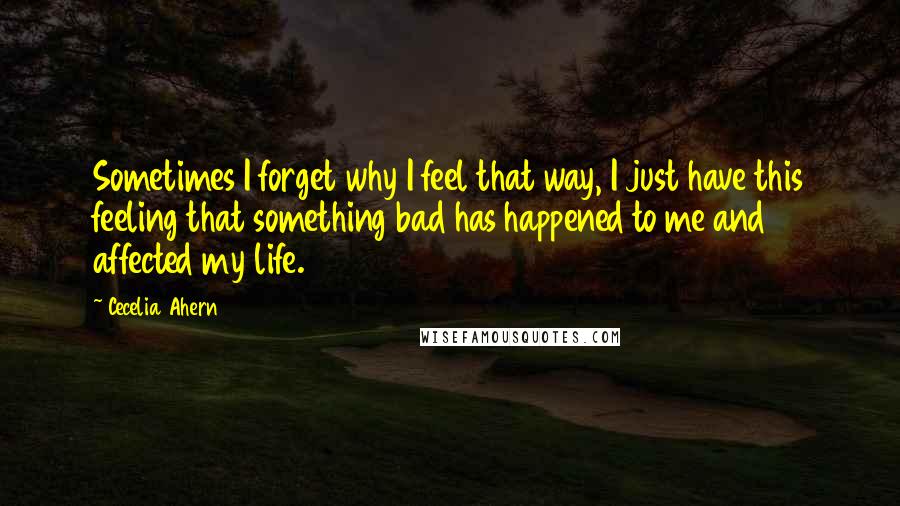 Cecelia Ahern Quotes: Sometimes I forget why I feel that way, I just have this feeling that something bad has happened to me and affected my life.
