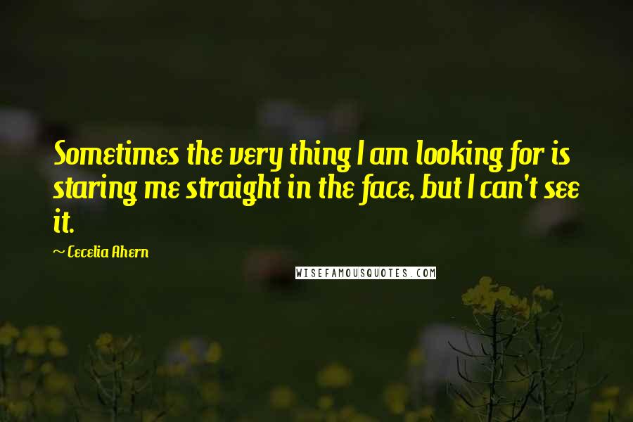 Cecelia Ahern Quotes: Sometimes the very thing I am looking for is staring me straight in the face, but I can't see it.