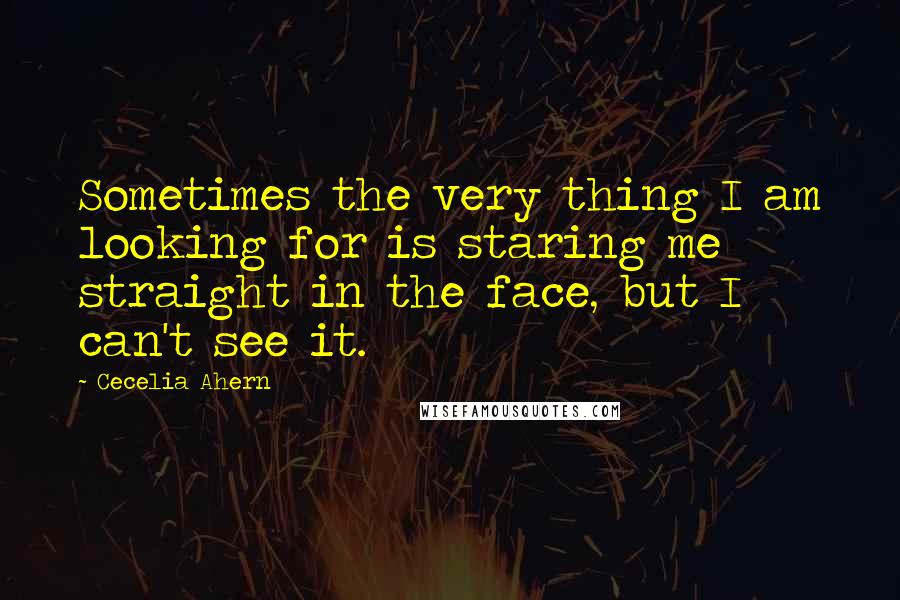 Cecelia Ahern Quotes: Sometimes the very thing I am looking for is staring me straight in the face, but I can't see it.