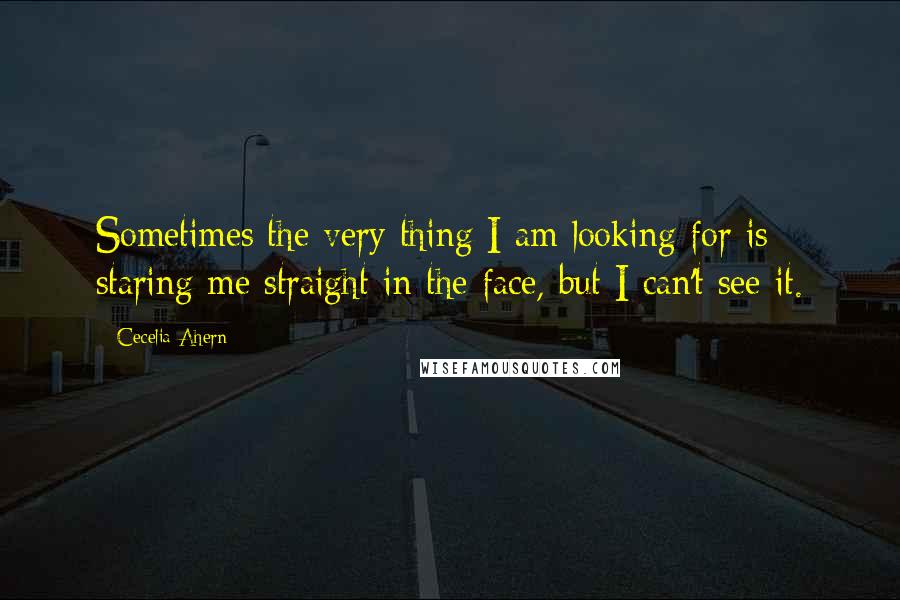 Cecelia Ahern Quotes: Sometimes the very thing I am looking for is staring me straight in the face, but I can't see it.