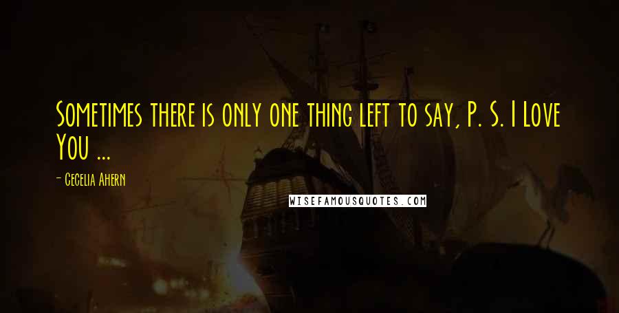 Cecelia Ahern Quotes: Sometimes there is only one thing left to say, P. S. I Love You ...
