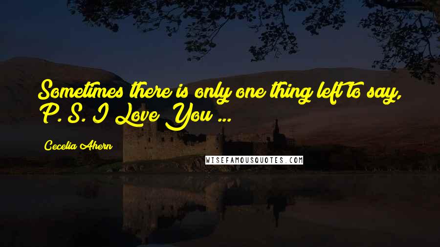Cecelia Ahern Quotes: Sometimes there is only one thing left to say, P. S. I Love You ...