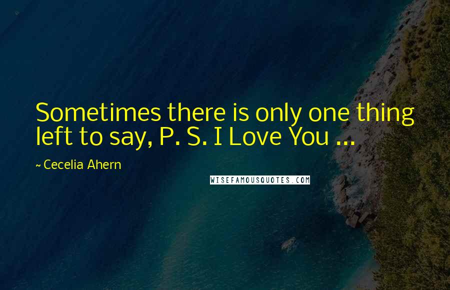 Cecelia Ahern Quotes: Sometimes there is only one thing left to say, P. S. I Love You ...