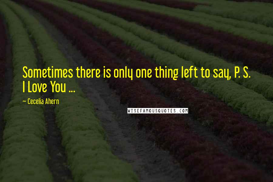 Cecelia Ahern Quotes: Sometimes there is only one thing left to say, P. S. I Love You ...