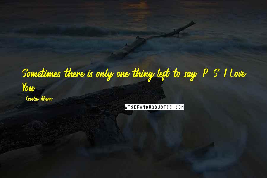 Cecelia Ahern Quotes: Sometimes there is only one thing left to say, P. S. I Love You ...