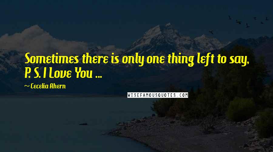 Cecelia Ahern Quotes: Sometimes there is only one thing left to say, P. S. I Love You ...