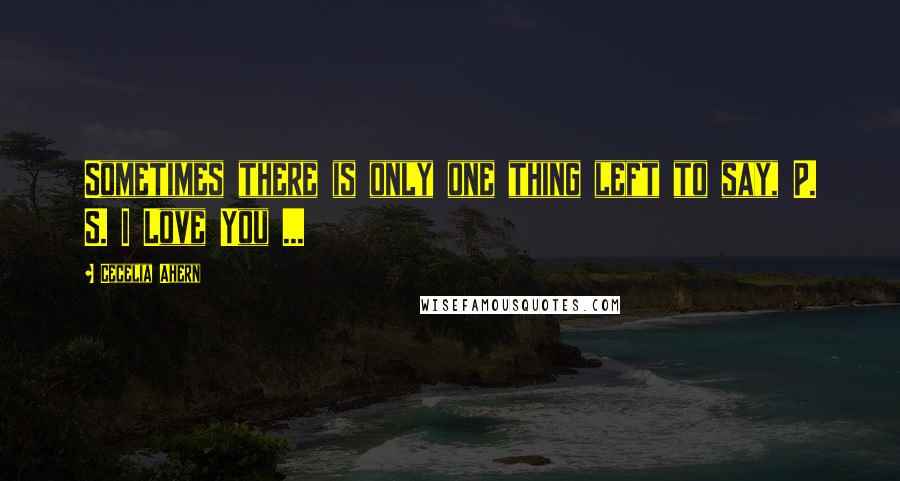 Cecelia Ahern Quotes: Sometimes there is only one thing left to say, P. S. I Love You ...