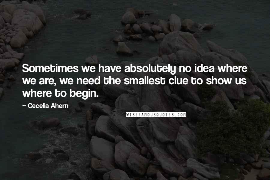 Cecelia Ahern Quotes: Sometimes we have absolutely no idea where we are, we need the smallest clue to show us where to begin.