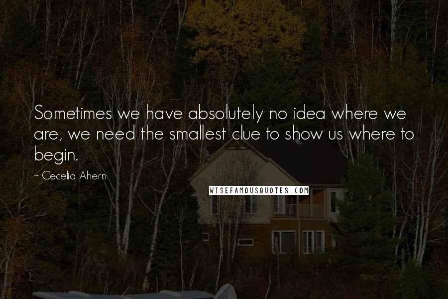 Cecelia Ahern Quotes: Sometimes we have absolutely no idea where we are, we need the smallest clue to show us where to begin.