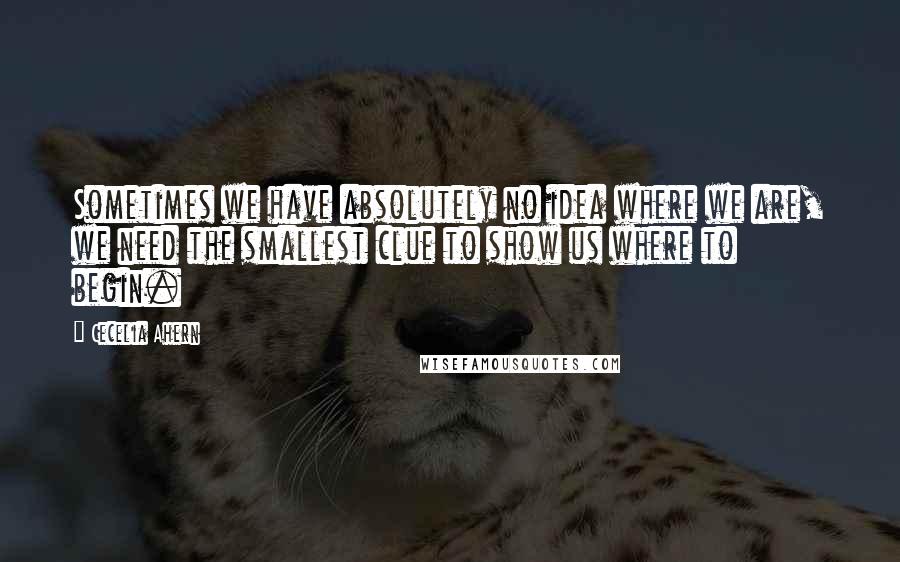 Cecelia Ahern Quotes: Sometimes we have absolutely no idea where we are, we need the smallest clue to show us where to begin.