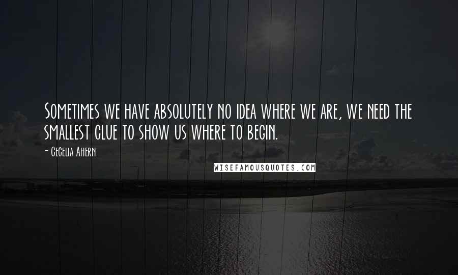 Cecelia Ahern Quotes: Sometimes we have absolutely no idea where we are, we need the smallest clue to show us where to begin.