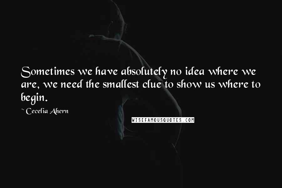 Cecelia Ahern Quotes: Sometimes we have absolutely no idea where we are, we need the smallest clue to show us where to begin.