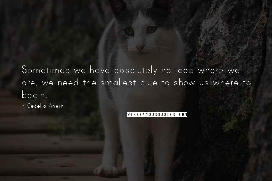 Cecelia Ahern Quotes: Sometimes we have absolutely no idea where we are, we need the smallest clue to show us where to begin.