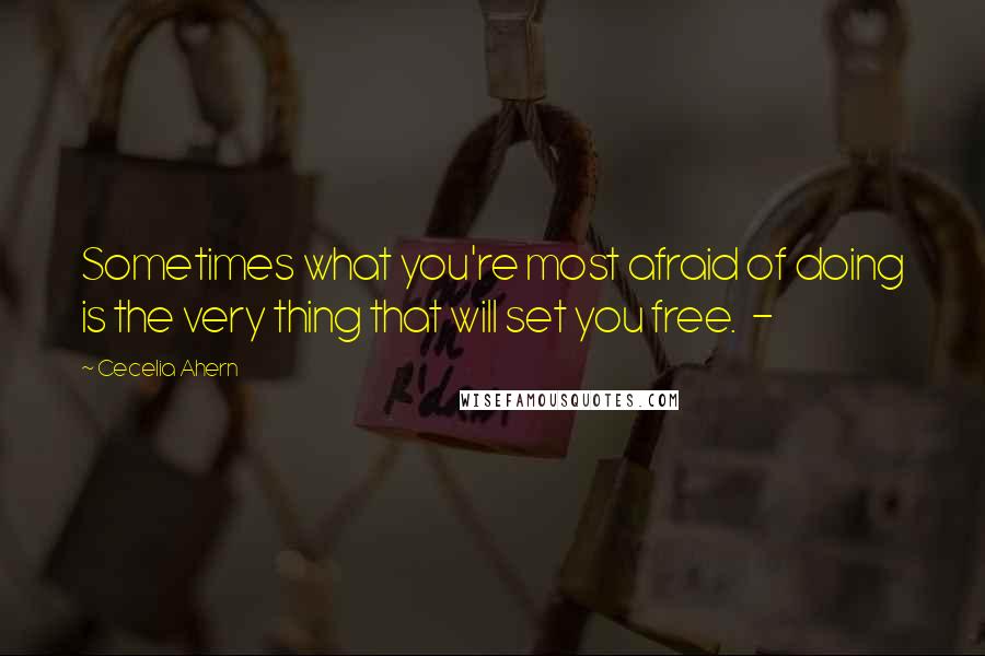 Cecelia Ahern Quotes: Sometimes what you're most afraid of doing is the very thing that will set you free. -
