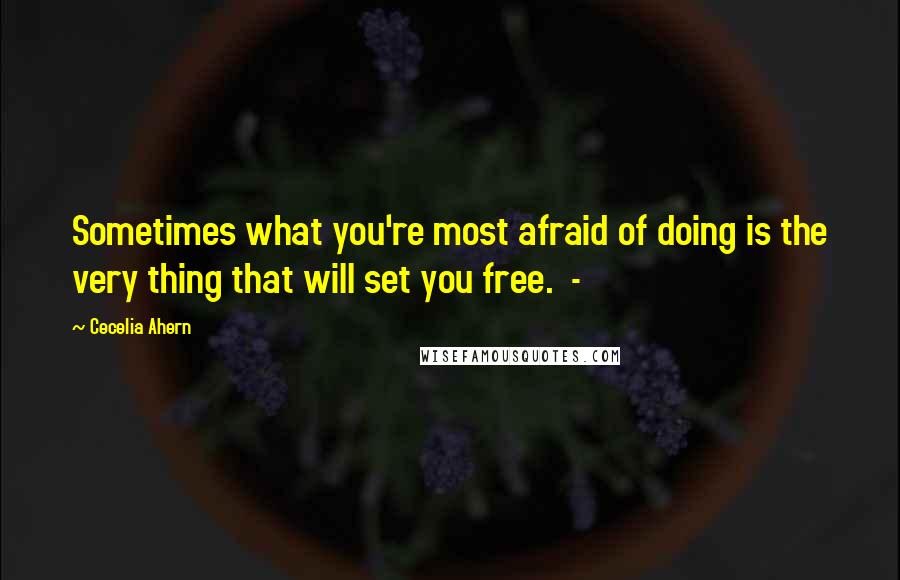 Cecelia Ahern Quotes: Sometimes what you're most afraid of doing is the very thing that will set you free.  - 