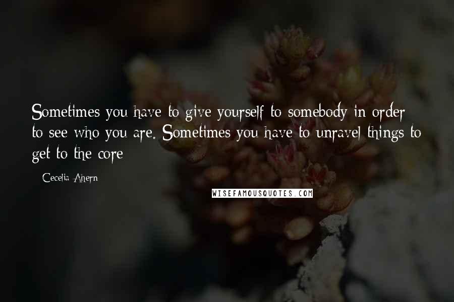 Cecelia Ahern Quotes: Sometimes you have to give yourself to somebody in order to see who you are. Sometimes you have to unravel things to get to the core