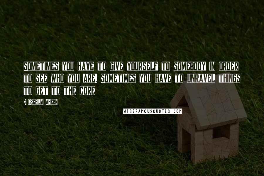 Cecelia Ahern Quotes: Sometimes you have to give yourself to somebody in order to see who you are. Sometimes you have to unravel things to get to the core