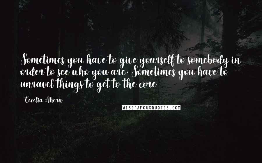 Cecelia Ahern Quotes: Sometimes you have to give yourself to somebody in order to see who you are. Sometimes you have to unravel things to get to the core