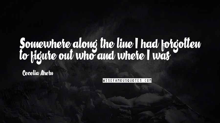 Cecelia Ahern Quotes: Somewhere along the line I had forgotten to figure out who and where I was.