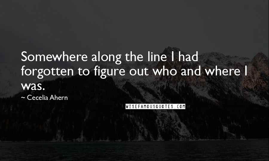 Cecelia Ahern Quotes: Somewhere along the line I had forgotten to figure out who and where I was.