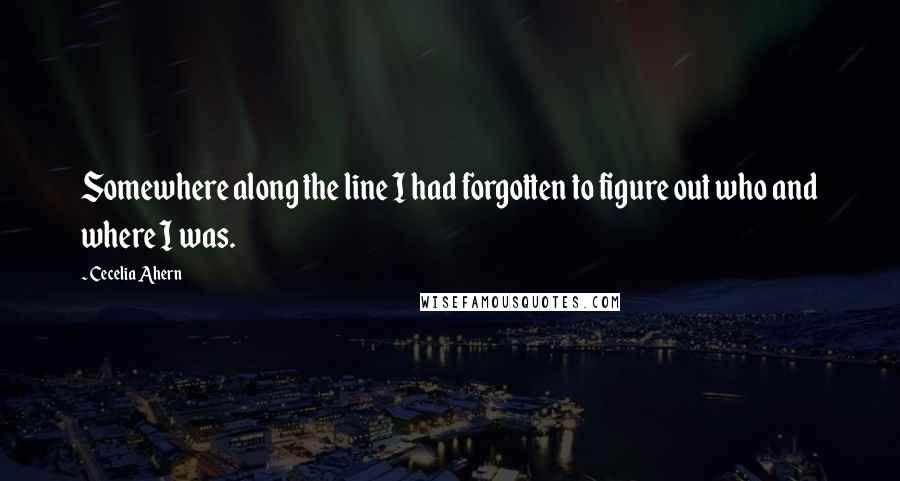 Cecelia Ahern Quotes: Somewhere along the line I had forgotten to figure out who and where I was.