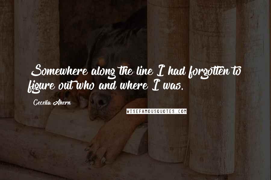 Cecelia Ahern Quotes: Somewhere along the line I had forgotten to figure out who and where I was.