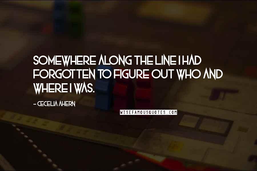 Cecelia Ahern Quotes: Somewhere along the line I had forgotten to figure out who and where I was.