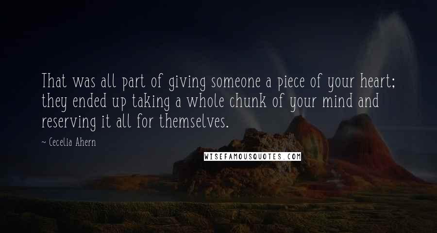 Cecelia Ahern Quotes: That was all part of giving someone a piece of your heart; they ended up taking a whole chunk of your mind and reserving it all for themselves.