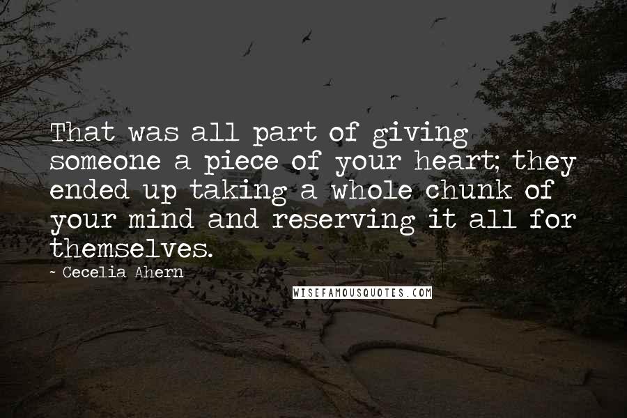 Cecelia Ahern Quotes: That was all part of giving someone a piece of your heart; they ended up taking a whole chunk of your mind and reserving it all for themselves.