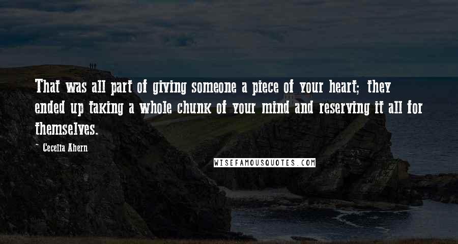 Cecelia Ahern Quotes: That was all part of giving someone a piece of your heart; they ended up taking a whole chunk of your mind and reserving it all for themselves.