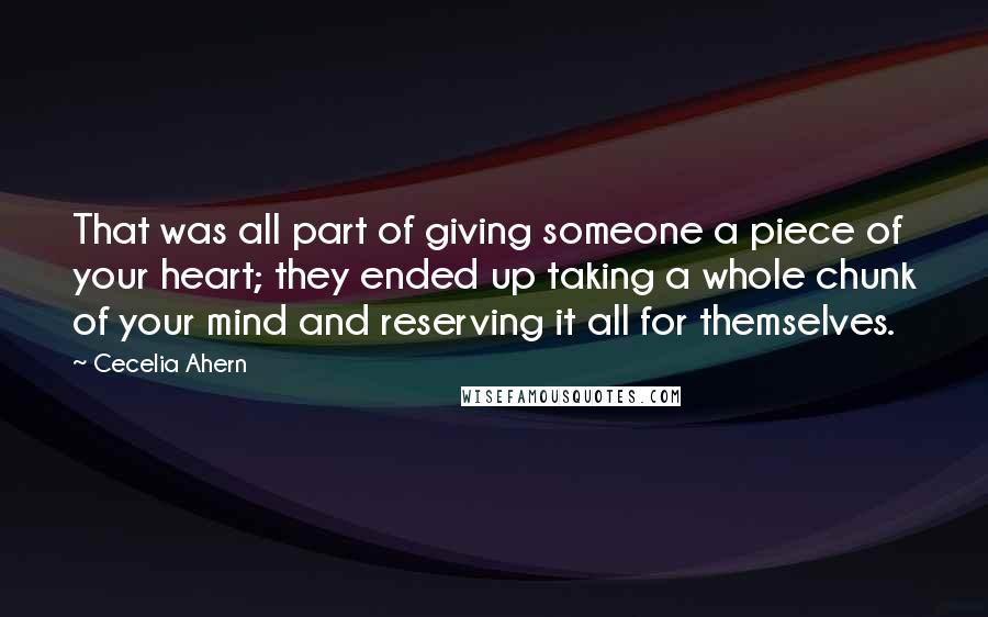 Cecelia Ahern Quotes: That was all part of giving someone a piece of your heart; they ended up taking a whole chunk of your mind and reserving it all for themselves.