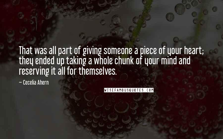 Cecelia Ahern Quotes: That was all part of giving someone a piece of your heart; they ended up taking a whole chunk of your mind and reserving it all for themselves.