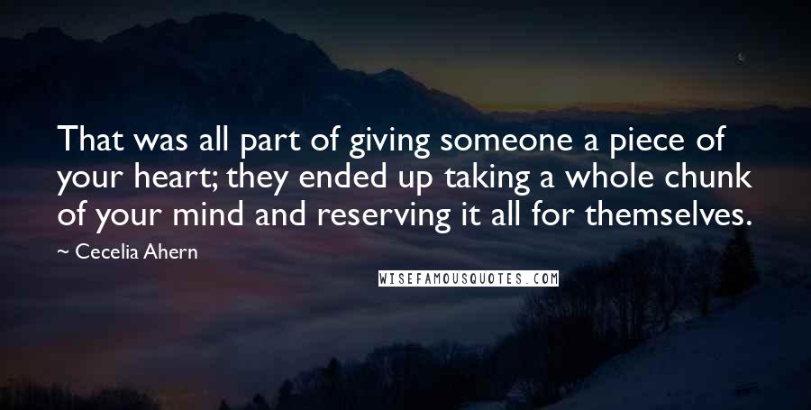 Cecelia Ahern Quotes: That was all part of giving someone a piece of your heart; they ended up taking a whole chunk of your mind and reserving it all for themselves.